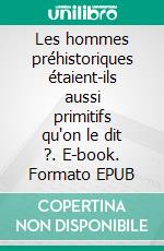 Les hommes préhistoriques étaient-ils aussi primitifs qu'on le dit ?. E-book. Formato EPUB ebook