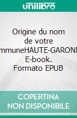 Origine du nom de votre communeHAUTE-GARONNE. E-book. Formato EPUB ebook