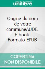 Origine du nom de votre communeAUDE. E-book. Formato EPUB ebook