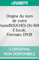 Origine du nom de votre communeBOUCHES-DU-RHÔNE. E-book. Formato EPUB ebook