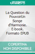 La Question du PouvoirUn Songe d'Harmonie. E-book. Formato EPUB ebook
