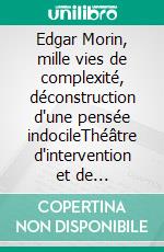 Edgar Morin, mille vies de complexité, déconstruction d'une pensée indocileThéâtre d'intervention et de déconstruction. E-book. Formato EPUB ebook