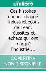 Ces histoires qui ont changé l'industrieLeçons de Lean, réussites et échecs qui ont marqué l'industrie. E-book. Formato EPUB ebook