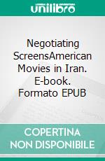 Negotiating ScreensAmerican Movies in Iran. E-book. Formato EPUB ebook