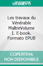 Les travaux du Vénérable MaîtreVolume I. E-book. Formato EPUB ebook