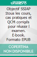 Objectif SSIAP 1tous les cours, cas pratiques et QCM corrigés pour réussir l examen. E-book. Formato EPUB ebook
