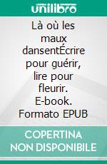 Là où les maux dansentÉcrire pour guérir, lire pour fleurir. E-book. Formato EPUB ebook
