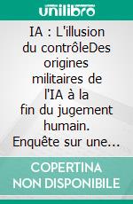 IA : L'illusion du contrôleDes origines militaires de l'IA à la fin du jugement humain. Enquête sur une révolution silencieuse.. E-book. Formato EPUB ebook