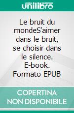 Le bruit du mondeS'aimer dans le bruit, se choisir dans le silence. E-book. Formato EPUB ebook