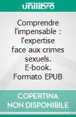 Comprendre l'impensable : l'expertise face aux crimes sexuels. E-book. Formato EPUB ebook