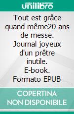 Tout est grâce quand même20 ans de messe. Journal joyeux d'un prêtre inutile. E-book. Formato EPUB ebook