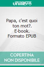 Papa, c'est quoi ton mot?. E-book. Formato EPUB ebook