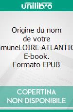 Origine du nom de votre communeLOIRE-ATLANTIQUE. E-book. Formato EPUB ebook