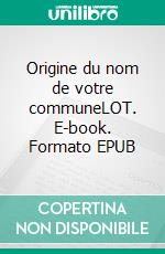 Origine du nom de votre communeLOT. E-book. Formato EPUB ebook