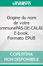 Origine du nom de votre communePAS-DE-CALAIS. E-book. Formato EPUB ebook