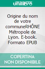 Origine du nom de votre communeRHÔNE Métropole de Lyon. E-book. Formato EPUB ebook