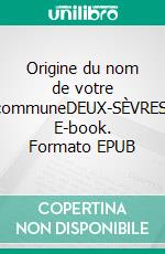 Origine du nom de votre communeDEUX-SÈVRES. E-book. Formato EPUB ebook