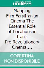 Mapping Film-FarsiIranian Cinema The Essential Role of Locations in Iran's Pre-Revolutionary Cinema. E-book. Formato EPUB ebook