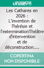 Les Cathares en 2026 : L'invention de l'hérésie et l'exterminationThéâtre d'intervention et de déconstruction. E-book. Formato EPUB ebook