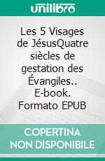 Les 5 Visages de JésusQuatre siècles de gestation des Évangiles.. E-book. Formato EPUB ebook