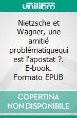 Nietzsche et Wagner, une amitié problématiquequi est l'apostat ?. E-book. Formato EPUB ebook