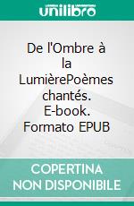 De l'Ombre à la LumièrePoèmes chantés. E-book. Formato EPUB ebook