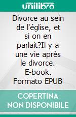 Divorce au sein de l'église, et si on en parlait?Il y a une vie après le divorce. E-book. Formato EPUB ebook