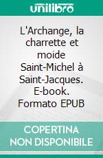 L'Archange, la charrette et moide Saint-Michel à Saint-Jacques. E-book. Formato EPUB ebook