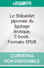 Le ShibariArt japonais du ligotage érotique. E-book. Formato EPUB ebook