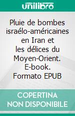 Pluie de bombes israélo-américaines en Iran et les délices du Moyen-Orient. E-book. Formato EPUB ebook