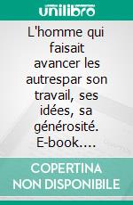 L'homme qui faisait avancer les autrespar son travail, ses idées, sa générosité. E-book. Formato EPUB ebook