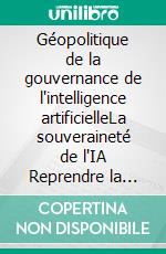Géopolitique de la gouvernance de l'intelligence artificielleLa souveraineté de l'IA Reprendre la capacité. E-book. Formato EPUB ebook