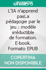 L'IA n'apprend pasLa pédagogie par le jeu : modèle irréductible de formation. E-book. Formato EPUB ebook