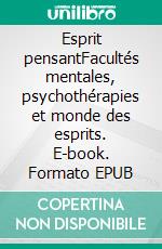 Esprit pensantFacultés mentales, psychothérapies et monde des esprits. E-book. Formato EPUB ebook