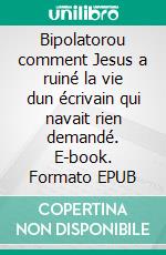 Bipolatorou comment Jesus a ruiné la vie dun écrivain qui navait rien demandé. E-book. Formato EPUB ebook