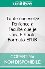 Toute une vieDe l'enfance a l'adulte que je suis. E-book. Formato EPUB ebook