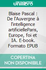 Blaise Pascal : De l'Auvergne à l'intelligence artificielleParis, Europe, foi et IA. E-book. Formato EPUB ebook