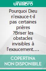 Pourquoi Dieu n'exauce-t-il pas certaines prières ?Briser les obstacles invisibles à l'exaucement. E-book. Formato EPUB ebook
