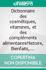 Dictionnaire des cosmétiques, vitamines, et des compléments alimentairesHistoire, Bienfaits, Dangers.... E-book. Formato EPUB ebook