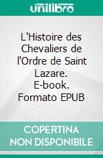 L'Histoire des Chevaliers de l'Ordre de Saint Lazare. E-book. Formato EPUB ebook
