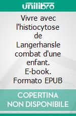 Vivre avec l'histiocytose de Langerhansle combat d'une enfant. E-book. Formato EPUB ebook
