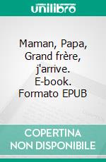 Maman, Papa, Grand frère, j'arrive. E-book. Formato EPUB ebook