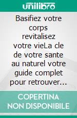 Basifiez votre corps revitalisez votre vieLa cle de votre sante au naturel votre guide complet pour retrouver votre equilibre acido-basique et une sante optimale. E-book. Formato EPUB ebook