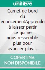 Carnet de bord du renoncementApprendre à laisser partir ce qui ne nous ressemble plus pour avancer plus librement. E-book. Formato EPUB ebook