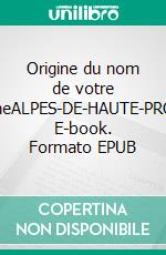 Origine du nom de votre communeALPES-DE-HAUTE-PROVENCE. E-book. Formato EPUB ebook