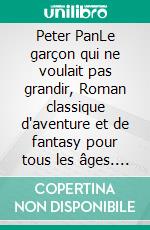 Peter PanLe garçon qui ne voulait pas grandir, Roman classique d'aventure et de fantasy pour tous les âges. E-book. Formato EPUB ebook