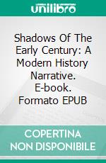Shadows Of The Early Century: A Modern History Narrative. E-book. Formato EPUB ebook