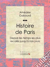 Histoire de ParisDepuis les temps les plus reculés jusqu'à nos jours. E-book. Formato EPUB ebook