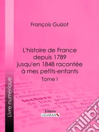 L’histoire de France depuis 1789 jusqu’en 1848 racontée à mes petits-enfantsTome premier – Récit historique pédagogique de la Révolution française au XIX? siècle. E-book. Formato EPUB ebook