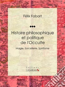 Histoire philosophique et politique de l'OcculteMagie, Sorcellerie, Spiritisme. E-book. Formato EPUB ebook di Ligaran